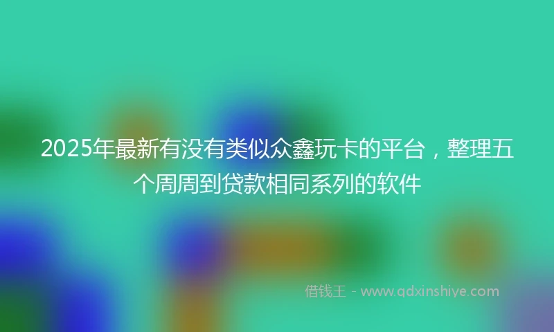 2025年最新有没有类似众鑫玩卡的平台，整理五个周周到贷款相同系列的软件