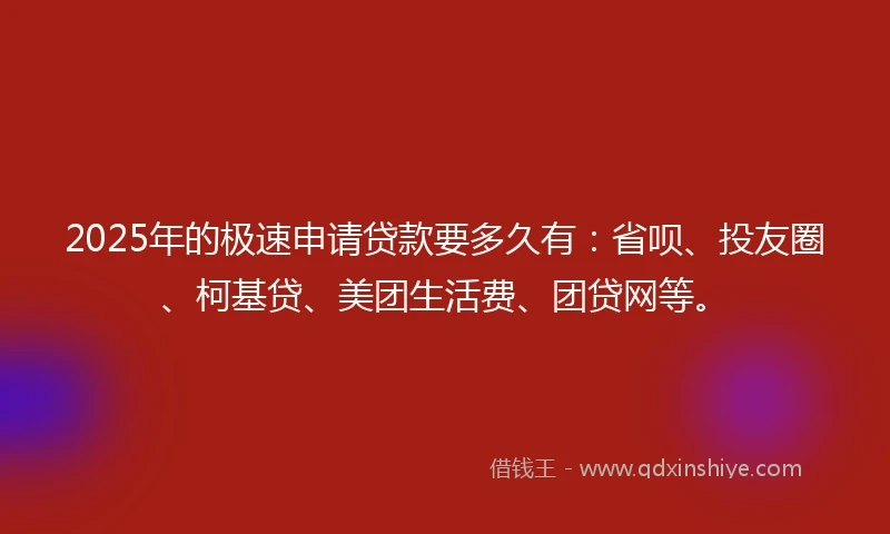 2025年的极速申请贷款要多久有：省呗、投友圈、柯基贷、美团生活费、团贷网等。