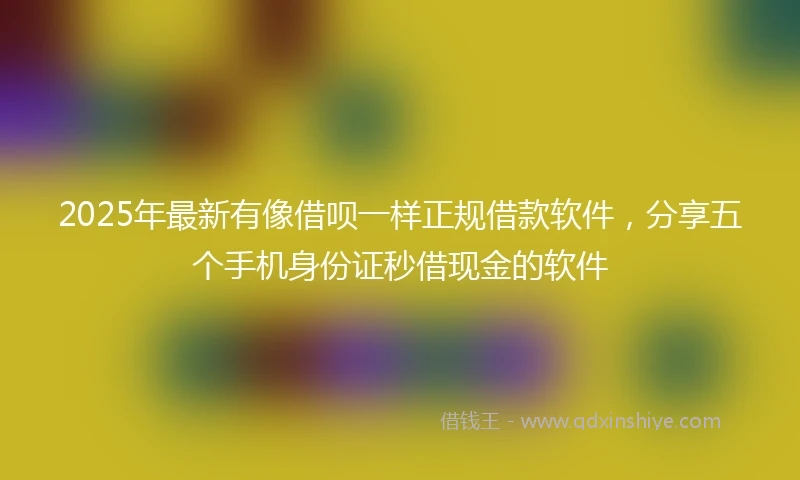 2025年最新有像借呗一样正规借款软件，分享五个手机身份证秒借现金的软件