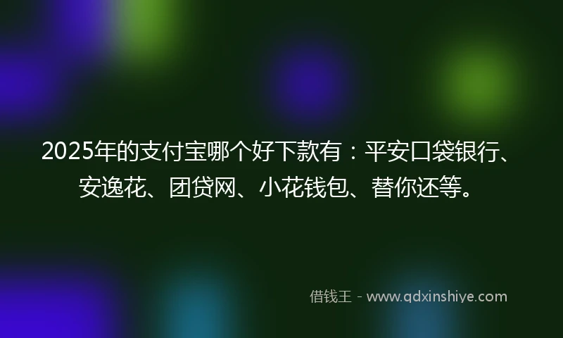 2025年的支付宝哪个好下款有：平安口袋银行、安逸花、团贷网、小花钱包、替你还等。