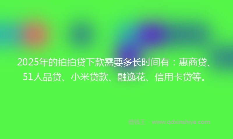2025年的拍拍贷下款需要多长时间有：惠商贷、51人品贷、小米贷款、融逸花、信用卡贷等。