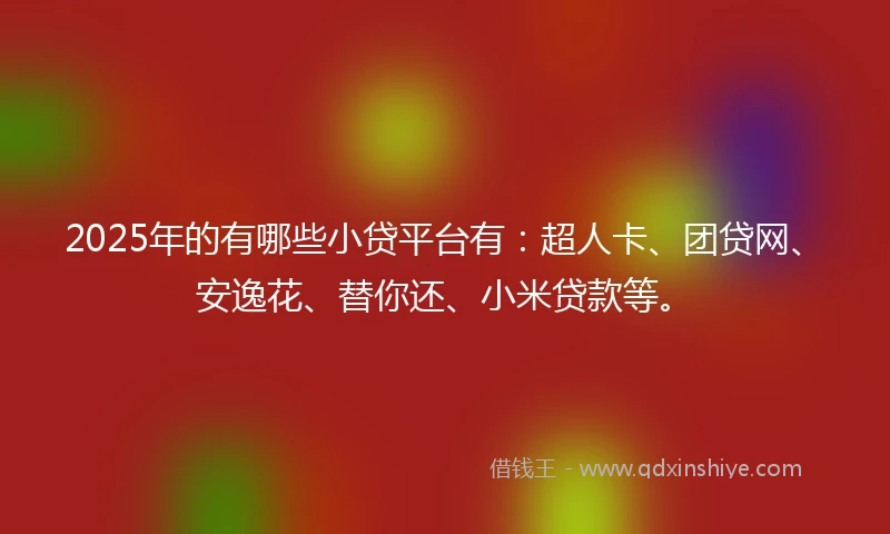 2025年的有哪些小贷平台有：超人卡、团贷网、安逸花、替你还、小米贷款等。