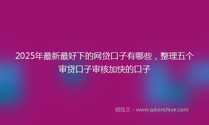 2025年最新最好下的网贷口子有哪些，整理五个审贷口子审核加快的口子