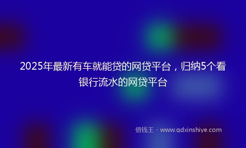 2025年最新有车就能贷的网贷平台,归纳5个看银行流水的网贷平台