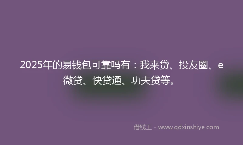 2025年的易钱包可靠吗有：我来贷、投友圈、e微贷、快贷通、功夫贷等。
