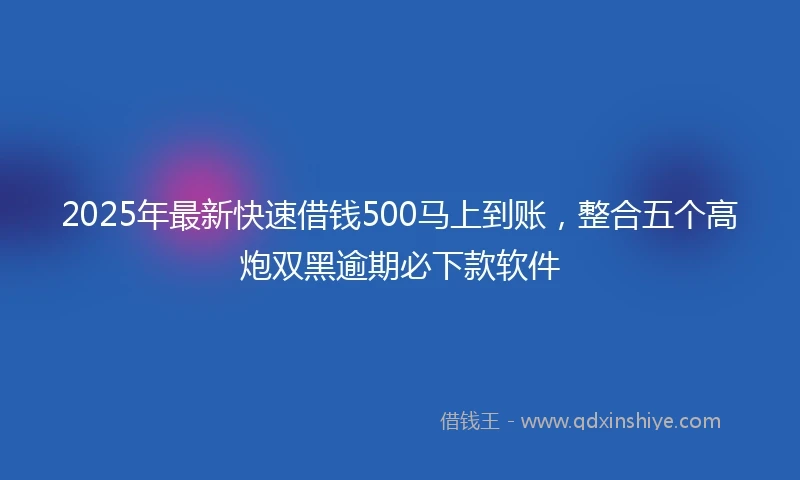 2025年最新快速借钱500马上到账，整合五个高炮双黑逾期必下款软件