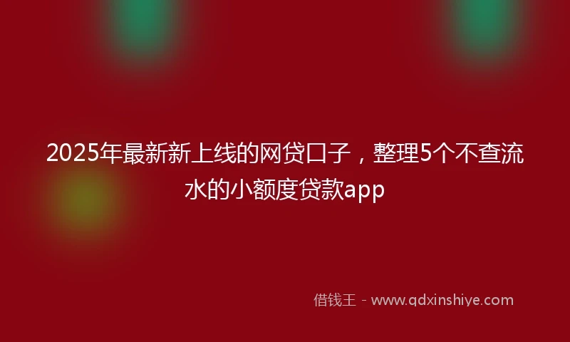 2025年最新新上线的网贷口子，整理5个不查流水的小额度贷款app