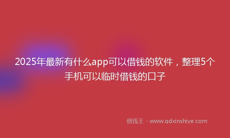 2025年最新有什么app可以借钱的软件，整理5个手机可以临时借钱的口子
