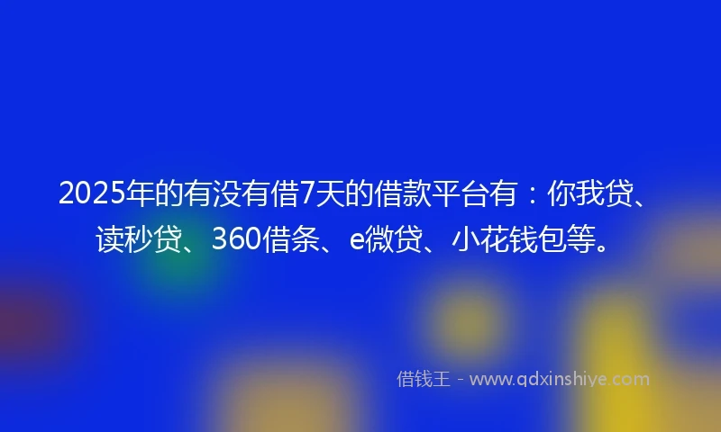 2025年的有没有借7天的借款平台有：你我贷、读秒贷、360借条、e微贷、小花钱包等。