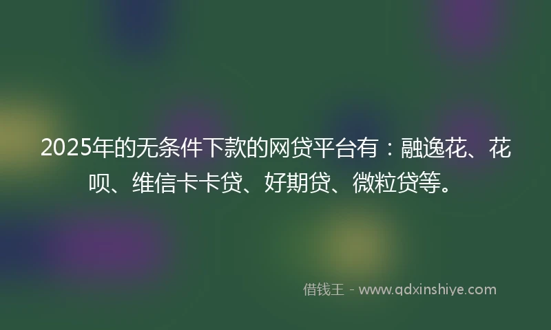 2025年的无条件下款的网贷平台有:融逸花、花呗、维信卡卡贷、好期贷、微粒贷等。