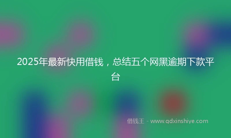 2025年最新快用借钱，总结五个网黑逾期下款平台