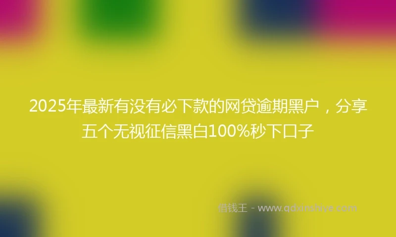 2025年最新有没有必下款的网贷逾期黑户，分享五个无视征信黑白100%秒下口子