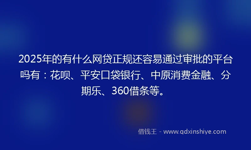 2025年的有什么网贷正规还容易通过审批的平台吗有：花呗、平安口袋银行、中原消费金融、分期乐、360借条等。