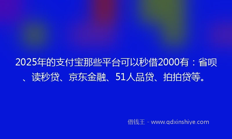 2025年的支付宝那些平台可以秒借2000有：省呗、读秒贷、京东金融、51人品贷、拍拍贷等。