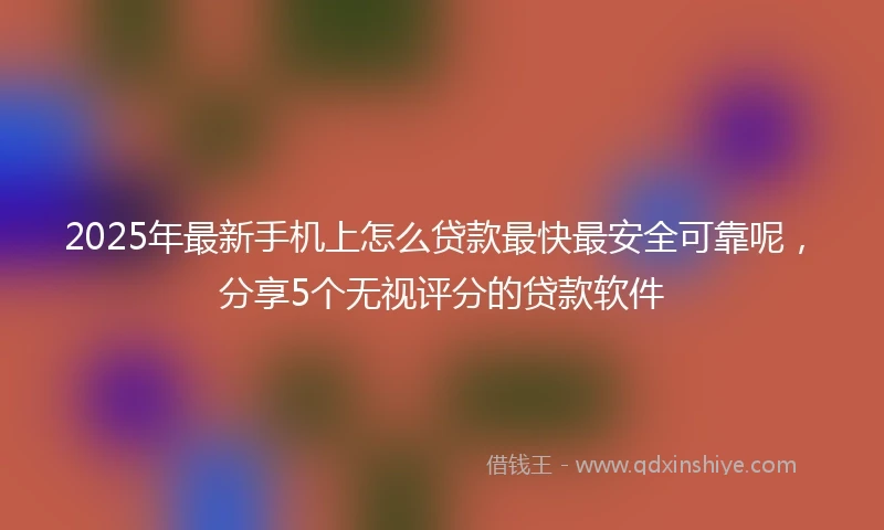 2025年最新手机上怎么贷款最快最安全可靠呢，分享5个无视评分的贷款软件
