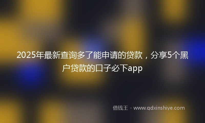2025年最新查询多了能申请的贷款，分享5个黑户贷款的口子必下app