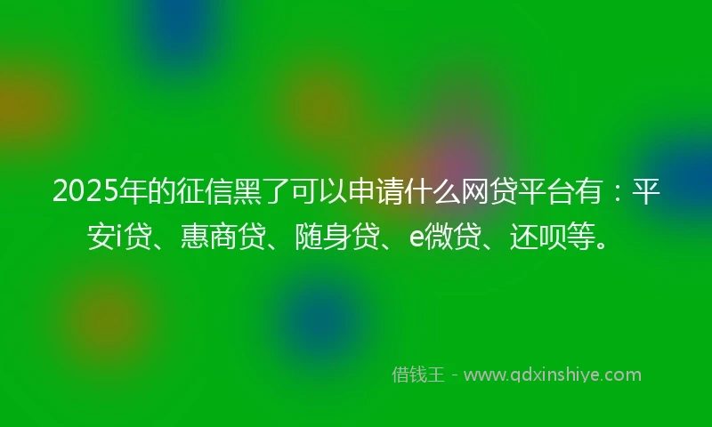 2025年的征信黑了可以申请什么网贷平台有：平安i贷、惠商贷、随身贷、e微贷、还呗等。