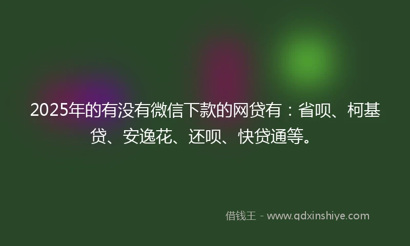 2025年的有没有微信下款的网贷有：省呗、柯基贷、安逸花、还呗、快贷通等。