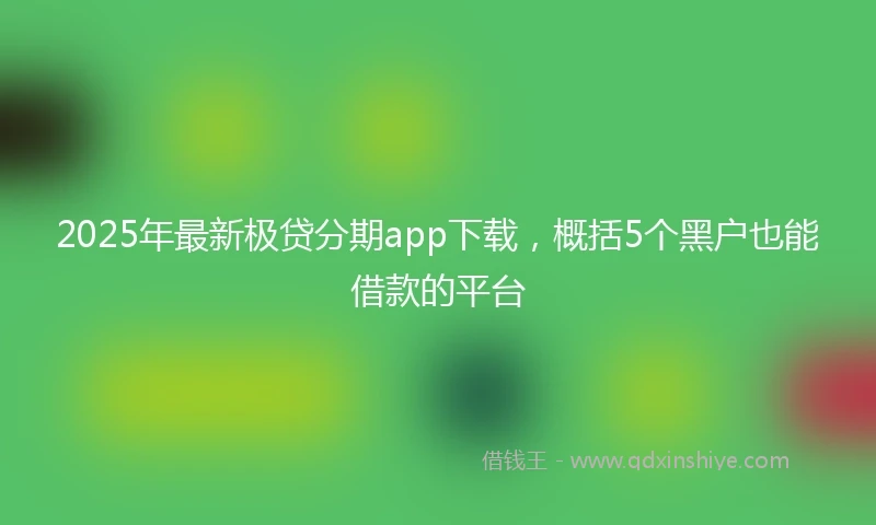 2025年最新极贷分期app下载，概括5个黑户也能借款的平台