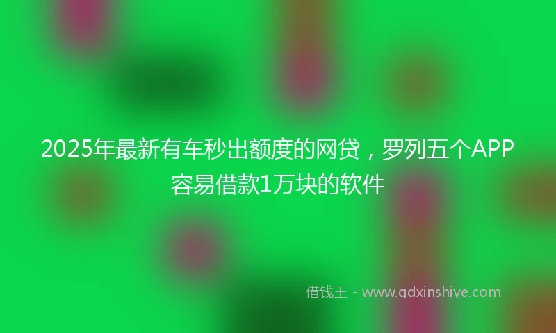 2025年最新有车秒出额度的网贷，罗列五个APP容易借款1万块的软件