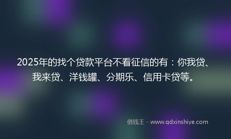 2025年的找个贷款平台不看征信的有：你我贷、我来贷、洋钱罐、分期乐、信用卡贷等。