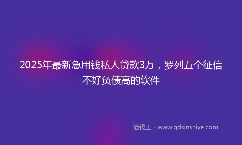 2025年最新急用钱私人贷款3万，罗列五个征信不好负债高的软件