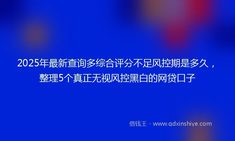 2025年最新查询多综合评分不足风控期是多久，整理5个真正无视风控黑白的网贷口子