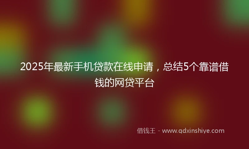 2025年最新手机贷款在线申请，总结5个靠谱借钱的网贷平台