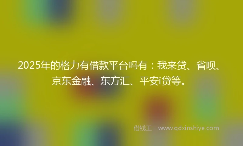 2025年的格力有借款平台吗有：我来贷、省呗、京东金融、东方汇、平安i贷等。
