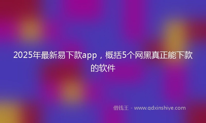 2025年最新易下款app，概括5个网黑真正能下款的软件