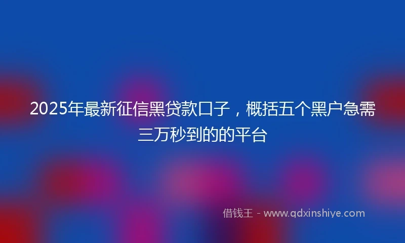 2025年最新征信黑贷款口子，概括五个黑户急需三万秒到的的平台