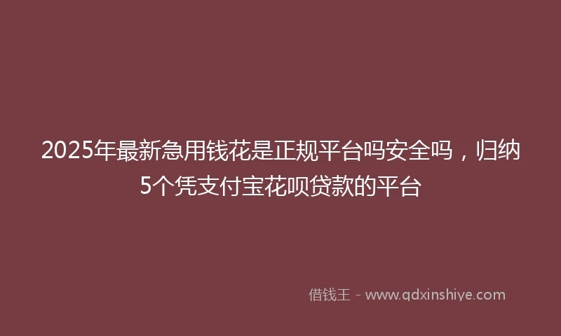 2025年最新急用钱花是正规平台吗安全吗，归纳5个凭支付宝花呗贷款的平台
