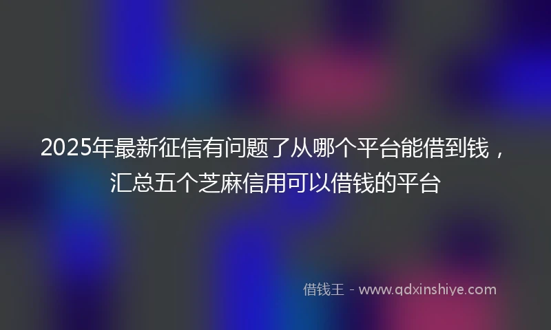 2025年最新征信有问题了从哪个平台能借到钱,汇总五个芝麻信用可以借钱的平台