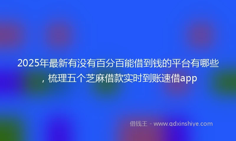 2025年最新有没有百分百能借到钱的平台有哪些，梳理五个芝麻借款实时到账速借app