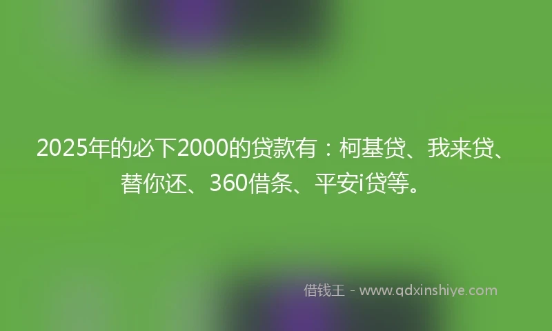 2025年的必下2000的贷款有：柯基贷、我来贷、替你还、360借条、平安i贷等。