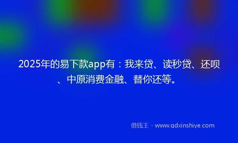 2025年的易下款app有：我来贷、读秒贷、还呗、中原消费金融、替你还等。