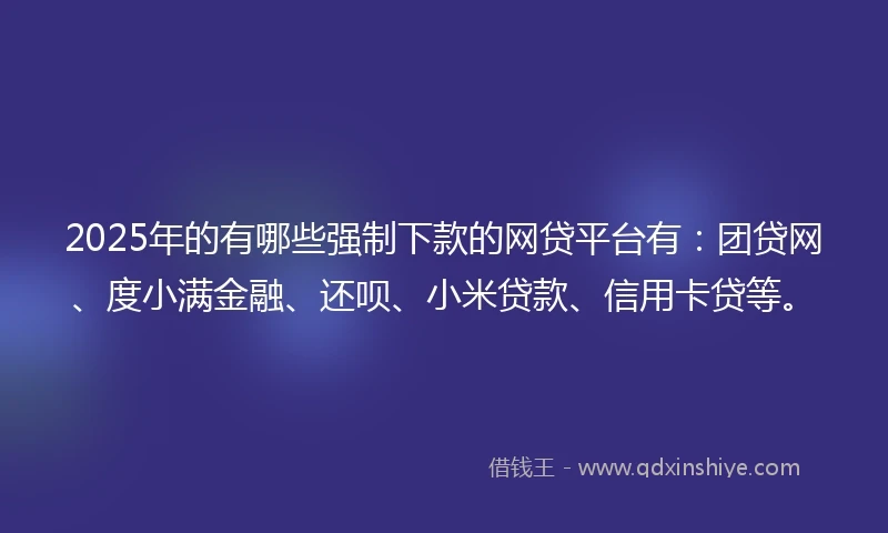 2025年的有哪些强制下款的网贷平台有：团贷网、度小满金融、还呗、小米贷款、信用卡贷等。