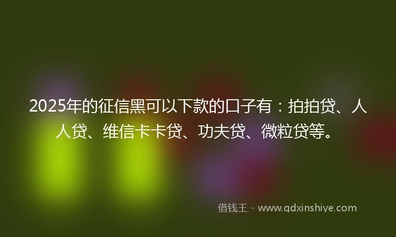 2025年的征信黑可以下款的口子有：拍拍贷、人人贷、维信卡卡贷、功夫贷、微粒贷等。