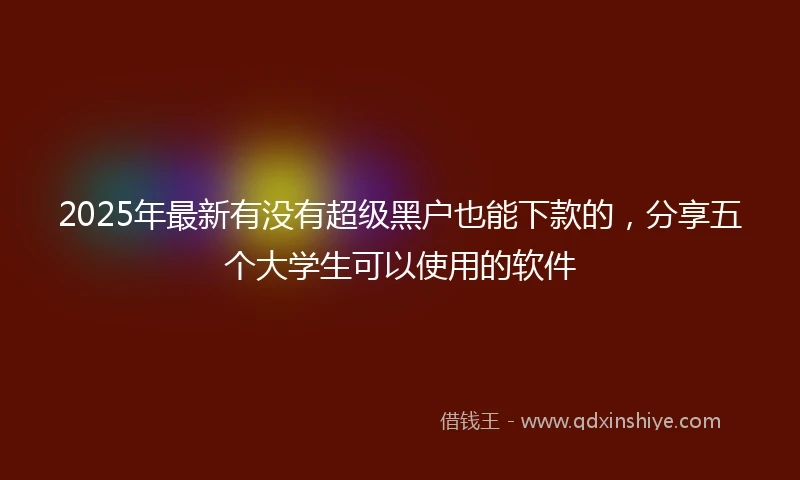 2025年最新有没有超级黑户也能下款的，分享五个大学生可以使用的软件