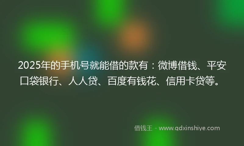 2025年的手机号就能借的款有：微博借钱、平安口袋银行、人人贷、百度有钱花、信用卡贷等。