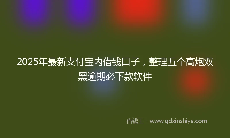 2025年最新支付宝内借钱口子，整理五个高炮双黑逾期必下款软件