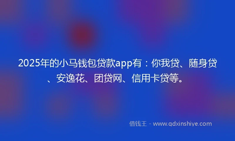 2025年的小马钱包贷款app有：你我贷、随身贷、安逸花、团贷网、信用卡贷等。