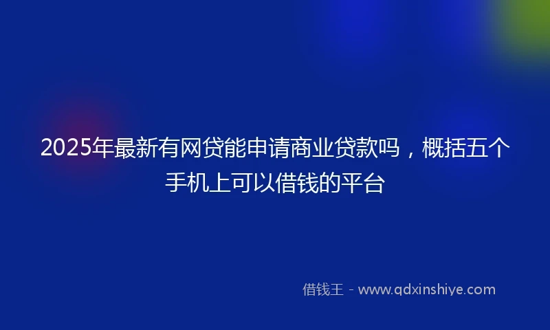 2025年最新有网贷能申请商业贷款吗，概括五个手机上可以借钱的平台
