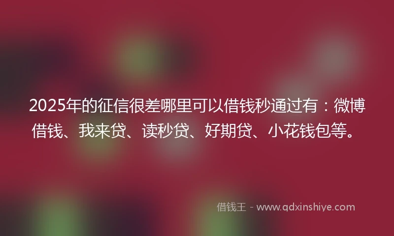 2025年的征信很差哪里可以借钱秒通过有:微博借钱、我来贷、读秒贷、好期贷、小花钱包等。