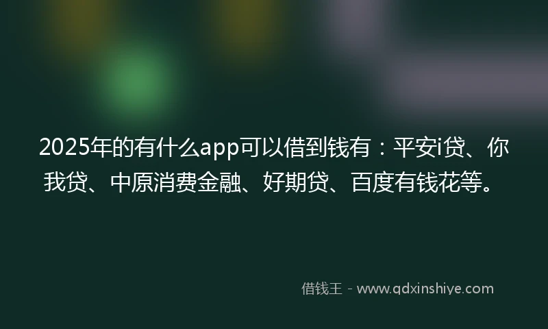2025年的有什么app可以借到钱有：平安i贷、你我贷、中原消费金融、好期贷、百度有钱花等。