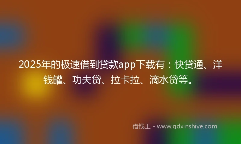 2025年的极速借到贷款app下载有：快贷通、洋钱罐、功夫贷、拉卡拉、滴水贷等。