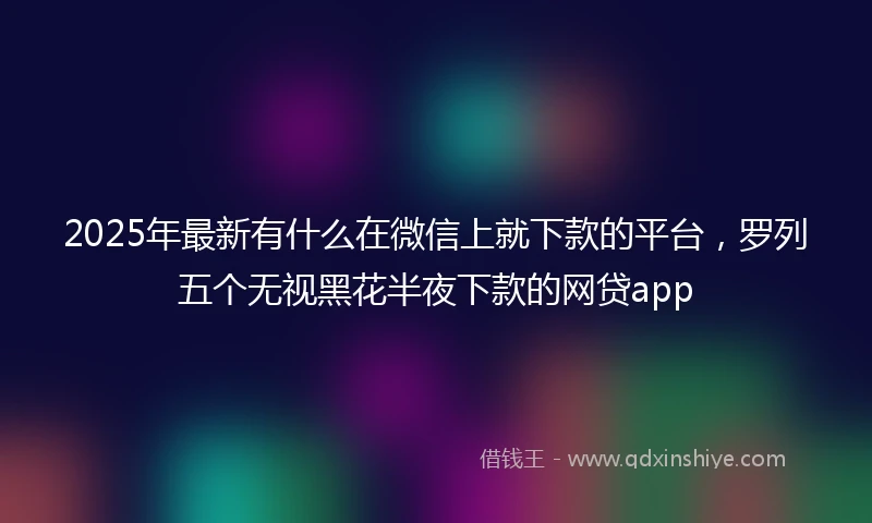 2025年最新有什么在微信上就下款的平台，罗列五个无视黑花半夜下款的网贷app