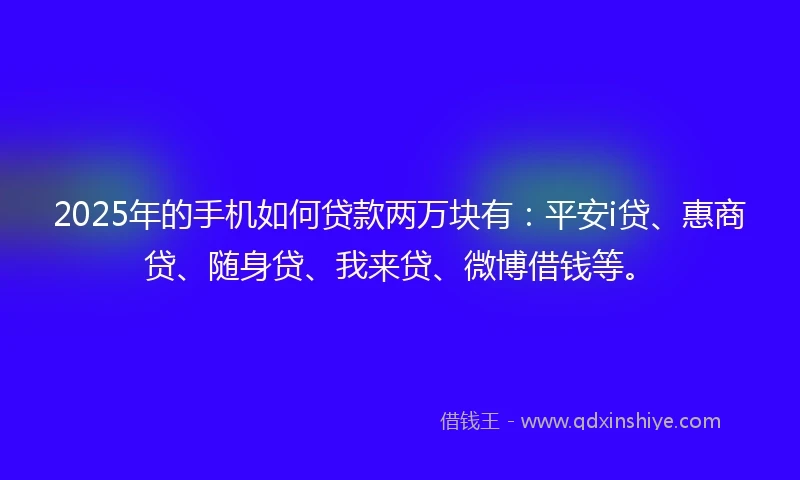 2025年的手机如何贷款两万块有：平安i贷、惠商贷、随身贷、我来贷、微博借钱等。