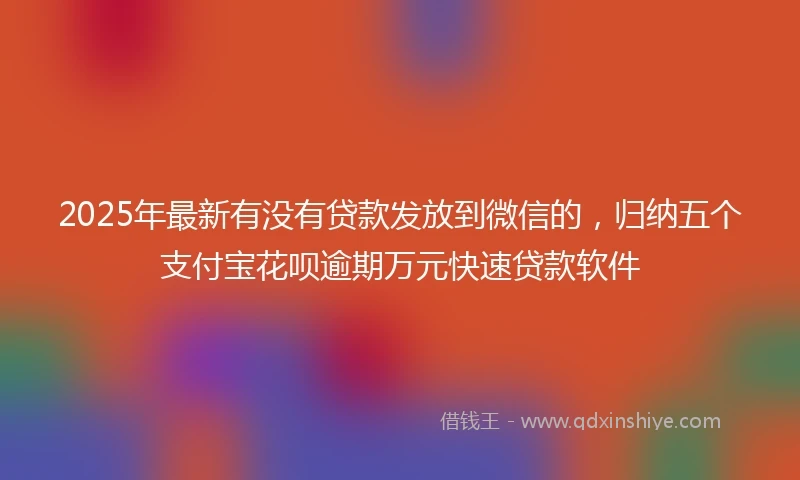 2025年最新有没有贷款发放到微信的，归纳五个支付宝花呗逾期万元快速贷款软件