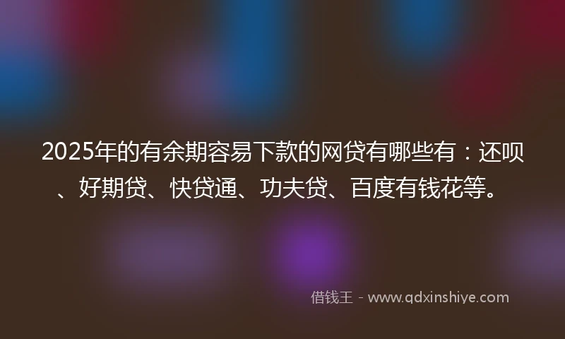 2025年的有余期容易下款的网贷有哪些有：还呗、好期贷、快贷通、功夫贷、百度有钱花等。